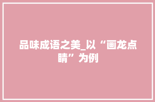 品味成语之美_以“画龙点睛”为例