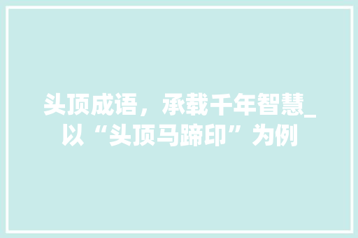 头顶成语，承载千年智慧_以“头顶马蹄印”为例