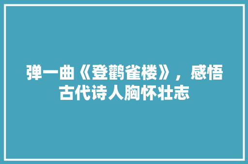 弹一曲《登鹳雀楼》，感悟古代诗人胸怀壮志