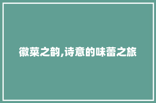 徽菜之韵,诗意的味蕾之旅