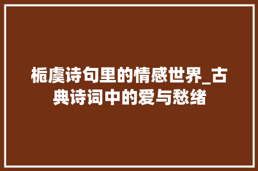 栀虞诗句里的情感世界_古典诗词中的爱与愁绪