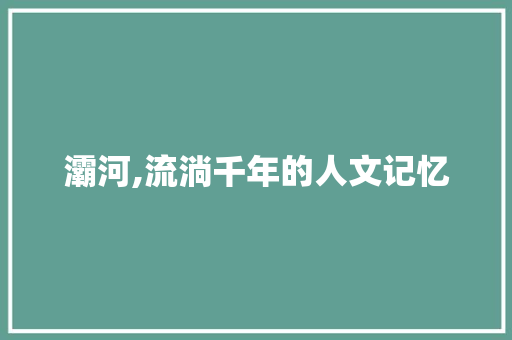 灞河,流淌千年的人文记忆