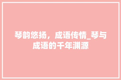 琴韵悠扬，成语传情_琴与成语的千年渊源 汉字拼音