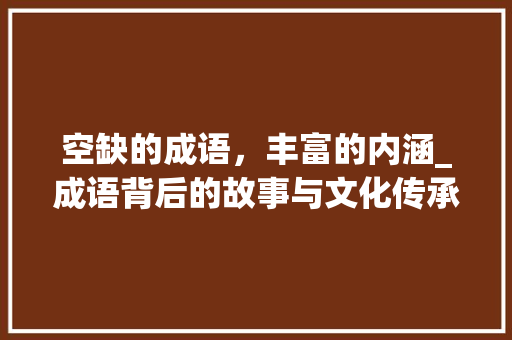 空缺的成语，丰富的内涵_成语背后的故事与文化传承