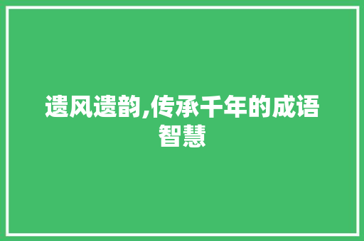 遗风遗韵,传承千年的成语智慧