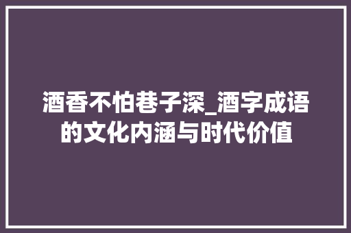 酒香不怕巷子深_酒字成语的文化内涵与时代价值