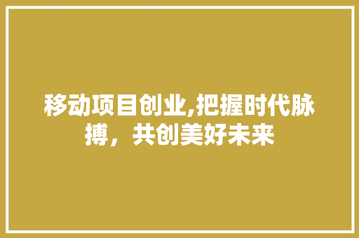 移动项目创业,把握时代脉搏，共创美好未来