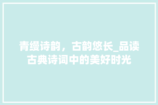 青缦诗韵，古韵悠长_品读古典诗词中的美好时光 成语汇编