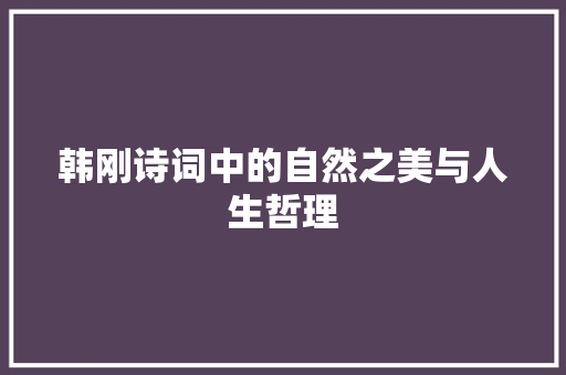 韩刚诗词中的自然之美与人生哲理