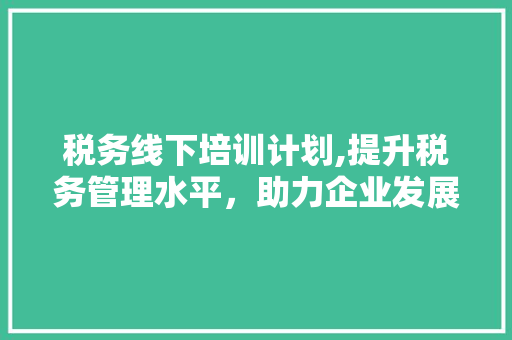 税务线下培训计划,提升税务管理水平，助力企业发展