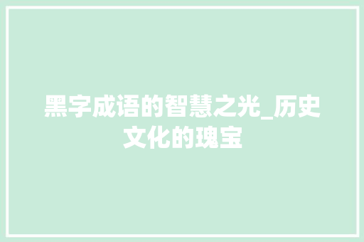 黑字成语的智慧之光_历史文化的瑰宝 反义词汇