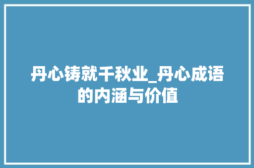 丹心铸就千秋业_丹心成语的内涵与价值