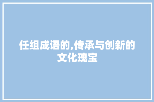 任组成语的,传承与创新的文化瑰宝