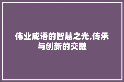 伟业成语的智慧之光,传承与创新的交融