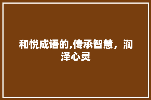 和悦成语的,传承智慧，润泽心灵