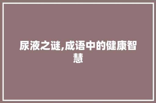 尿液之谜,成语中的健康智慧