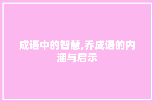 成语中的智慧,乔成语的内涵与启示 近义词汇