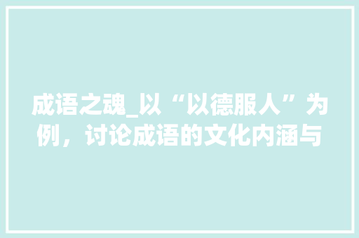 成语之魂_以“以德服人”为例，讨论成语的文化内涵与当代价值