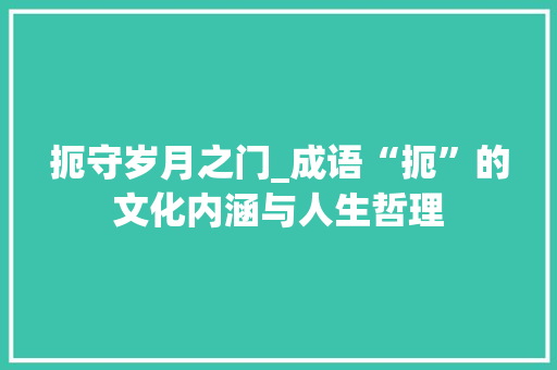扼守岁月之门_成语“扼”的文化内涵与人生哲理 汉字拼音
