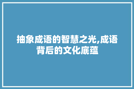 抽象成语的智慧之光,成语背后的文化底蕴