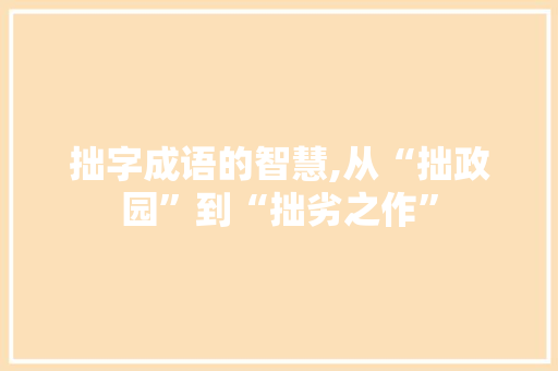 拙字成语的智慧,从“拙政园”到“拙劣之作”