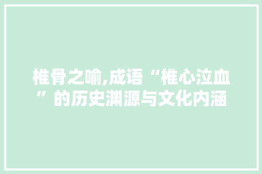 椎骨之喻,成语“椎心泣血”的历史渊源与文化内涵