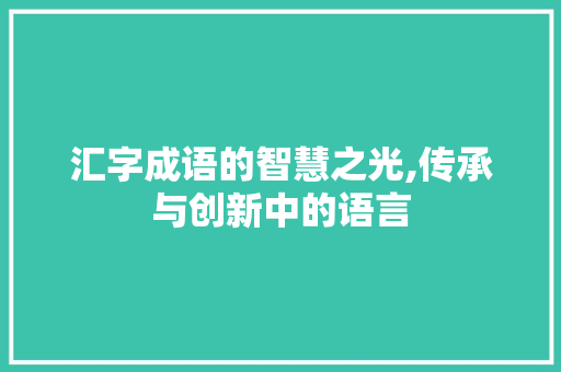 汇字成语的智慧之光,传承与创新中的语言 诗词佳句
