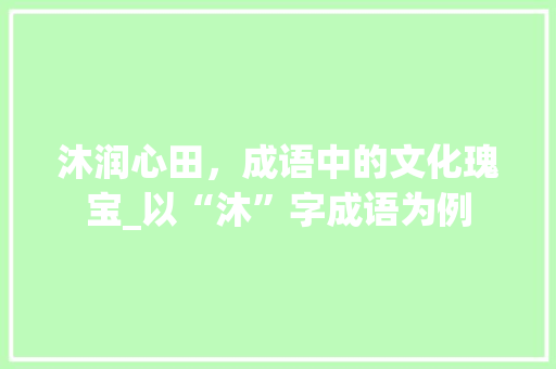 沐润心田，成语中的文化瑰宝_以“沐”字成语为例