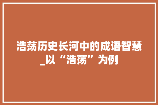 浩荡历史长河中的成语智慧_以“浩荡”为例