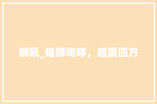 狮吼_雄狮咆哮，威震四方