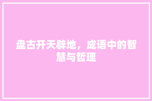 盘古开天辟地，成语中的智慧与哲理