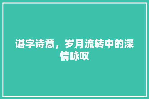 谌字诗意，岁月流转中的深情咏叹