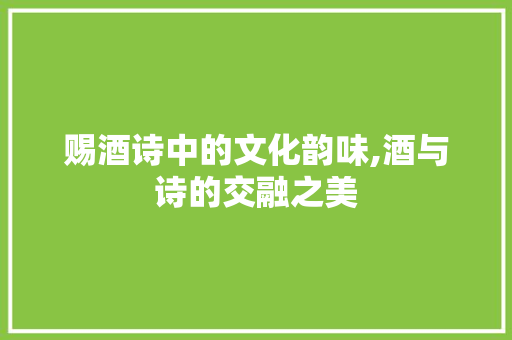 赐酒诗中的文化韵味,酒与诗的交融之美