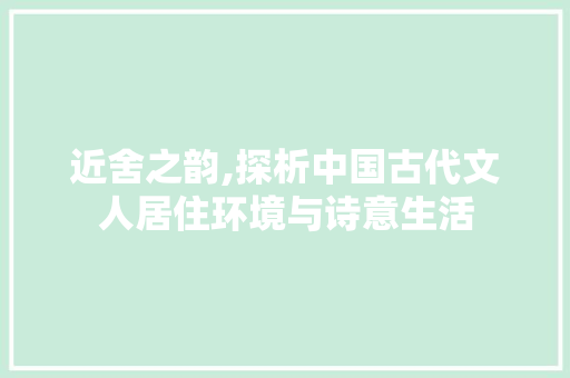 近舍之韵,探析中国古代文人居住环境与诗意生活