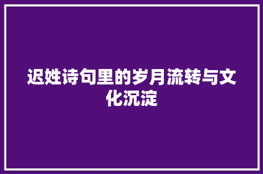 迟姓诗句里的岁月流转与文化沉淀