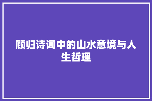 顾归诗词中的山水意境与人生哲理