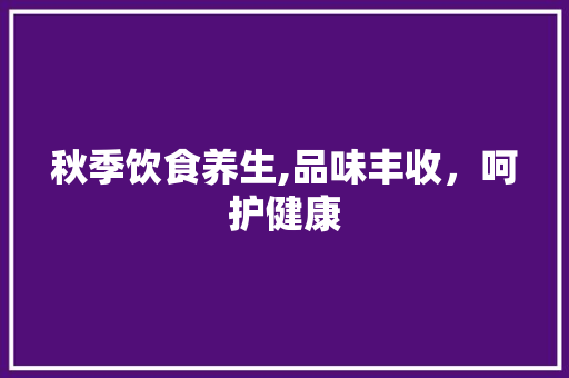 秋季饮食养生,品味丰收，呵护健康