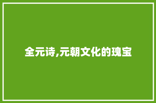 全元诗,元朝文化的瑰宝
