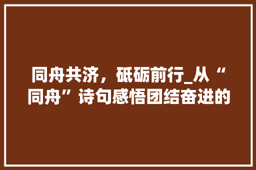 同舟共济，砥砺前行_从“同舟”诗句感悟团结奋进的力量