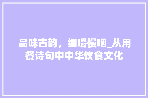 品味古韵，细嚼慢咽_从用餐诗句中中华饮食文化