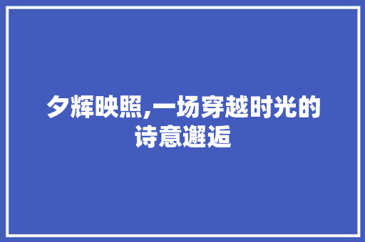 夕辉映照,一场穿越时光的诗意邂逅
