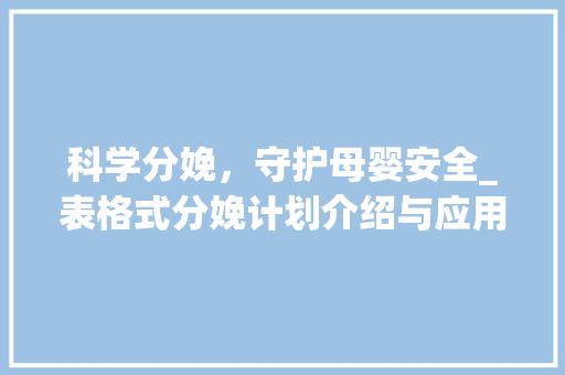 科学分娩，守护母婴安全_表格式分娩计划介绍与应用