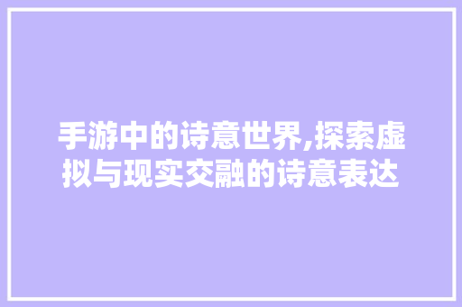 手游中的诗意世界,探索虚拟与现实交融的诗意表达