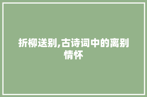 折柳送别,古诗词中的离别情怀 近义词汇