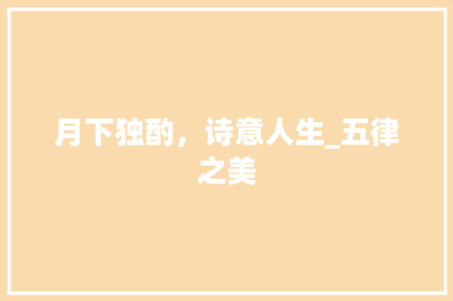 月下独酌，诗意人生_五律之美