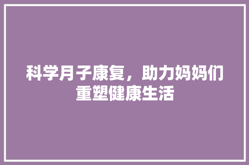 科学月子康复，助力妈妈们重塑健康生活