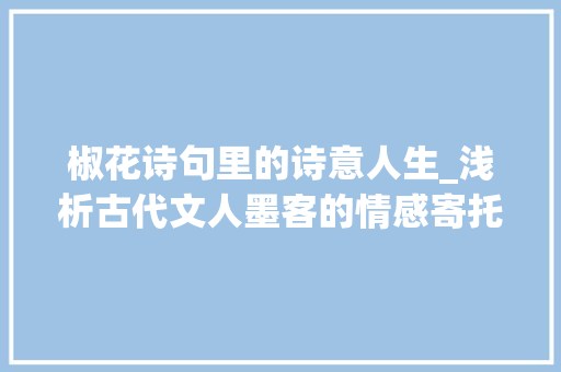 椒花诗句里的诗意人生_浅析古代文人墨客的情感寄托