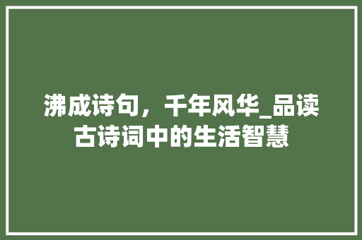 沸成诗句，千年风华_品读古诗词中的生活智慧