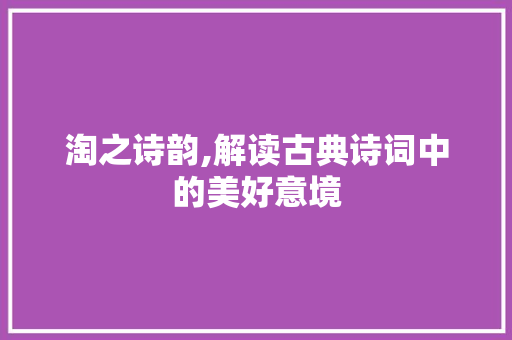 淘之诗韵,解读古典诗词中的美好意境