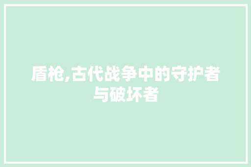 盾枪,古代战争中的守护者与破坏者